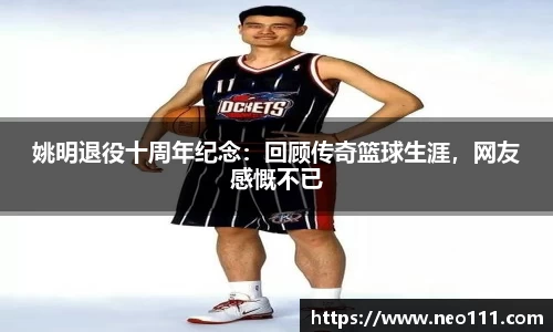 姚明退役十周年纪念：回顾传奇篮球生涯，网友感慨不已