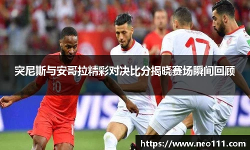 突尼斯与安哥拉精彩对决比分揭晓赛场瞬间回顾