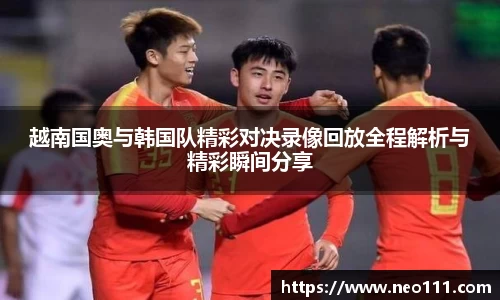 越南国奥与韩国队精彩对决录像回放全程解析与精彩瞬间分享