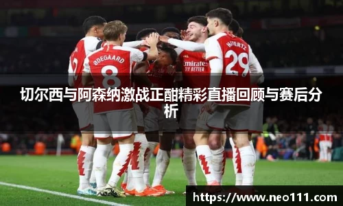 切尔西与阿森纳激战正酣精彩直播回顾与赛后分析