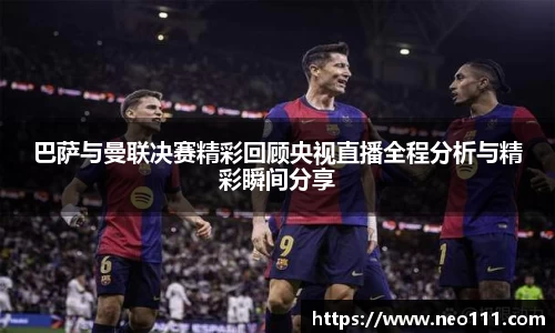 巴萨与曼联决赛精彩回顾央视直播全程分析与精彩瞬间分享