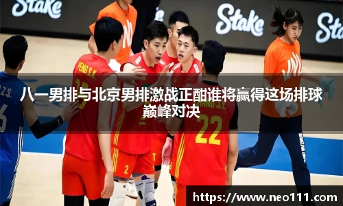 八一男排与北京男排激战正酣谁将赢得这场排球巅峰对决