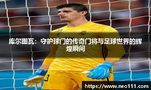 库尔图瓦：守护球门的传奇门将与足球世界的辉煌瞬间