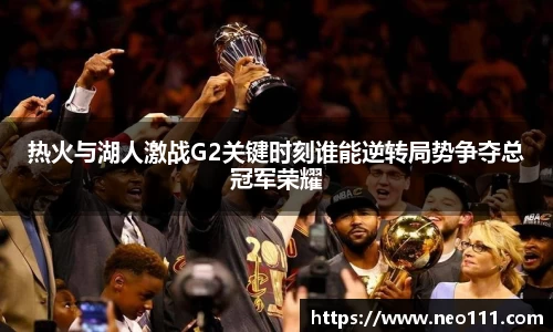 热火与湖人激战G2关键时刻谁能逆转局势争夺总冠军荣耀