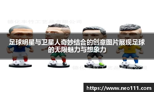 足球明星与卫星人奇妙结合的创意图片展现足球的无限魅力与想象力