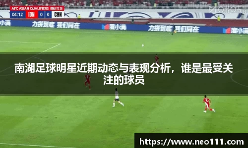 南湖足球明星近期动态与表现分析，谁是最受关注的球员